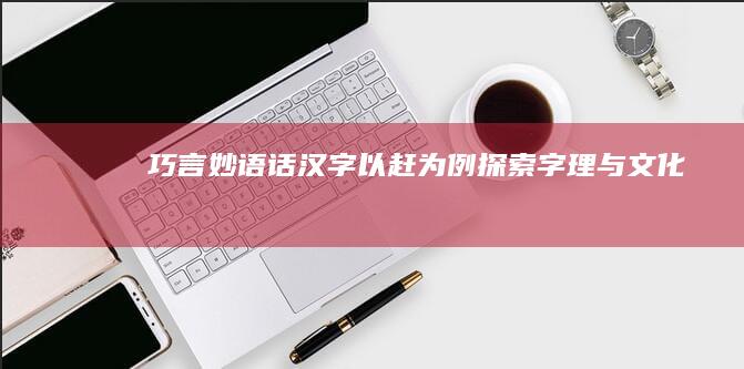 巧言妙语话汉字：以赶为例探索字理与文化